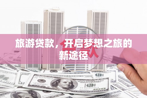 思南旅游贷款，开启梦想之旅的新途径