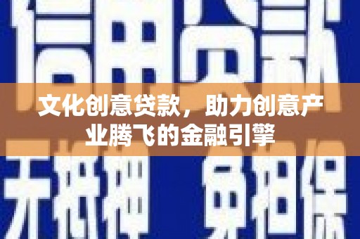 灌云文化创意贷款，助力创意产业腾飞的金融引擎