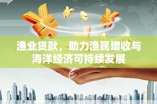 东兴渔业贷款，助力渔民增收与海洋经济可持续发展