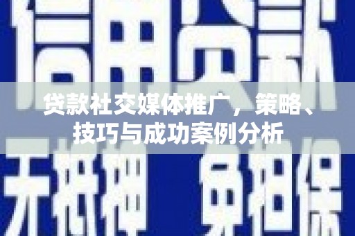 石柱贷款社交媒体推广，策略、技巧与成功案例分析