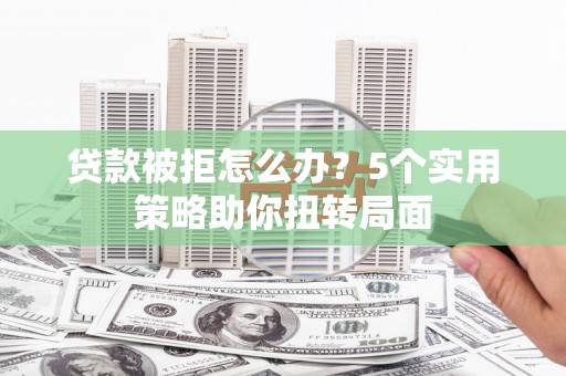 丰县贷款被拒怎么办？5个实用策略助你扭转局面