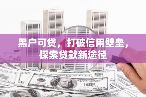 霍山黑户可贷，打破信用壁垒，探索贷款新途径