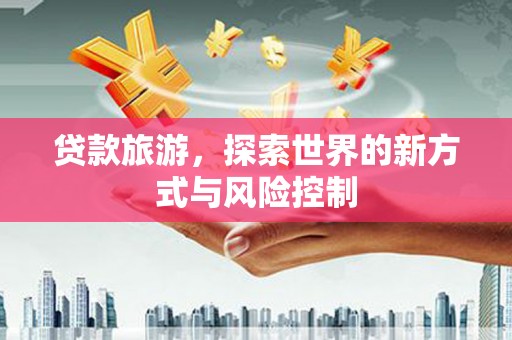 清河门贷款旅游，探索世界的新方式与风险控制