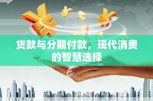 清流贷款与分期付款，现代消费的智慧选择