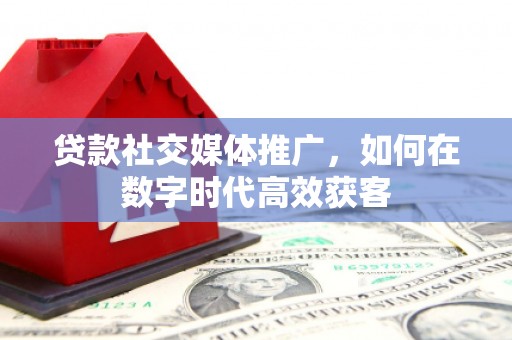 嘉禾贷款社交媒体推广，如何在数字时代高效获客