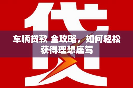 山阳车辆贷款 全攻略，如何轻松获得理想座驾