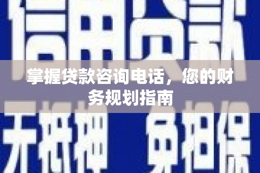 贵德掌握贷款咨询电话，您的财务规划指南