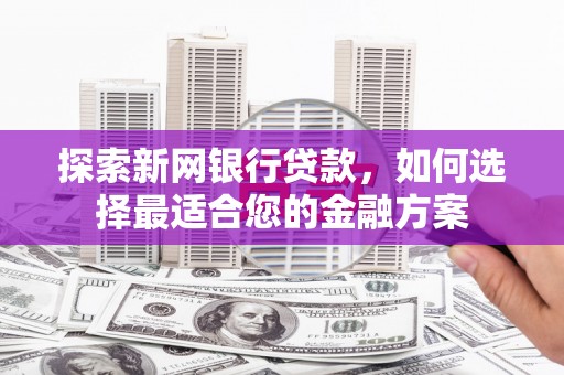 南投探索新网银行贷款，如何选择最适合您的金融方案