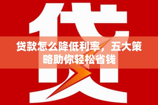 新巴尔虎左旗贷款怎么降低利率，五大策略助你轻松省钱
