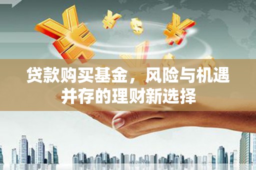 鹤岗贷款购买基金，风险与机遇并存的理财新选择