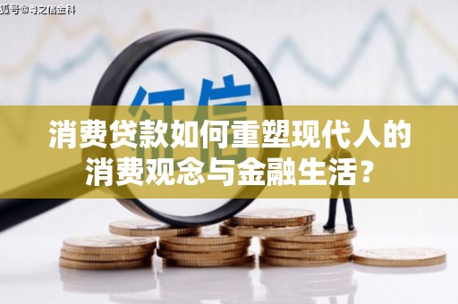 芦竹消费贷款如何重塑现代人的消费观念与金融生活？