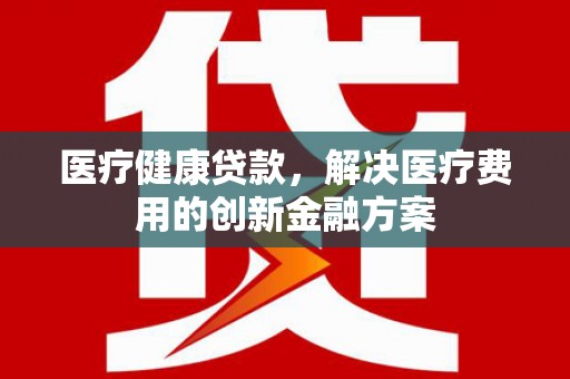芦淞医疗健康贷款，解决医疗费用的创新金融方案