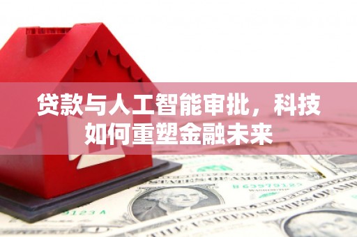 柳州贷款与人工智能审批，科技如何重塑金融未来