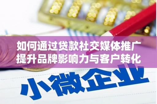 沁源如何通过贷款社交媒体推广提升品牌影响力与客户转化率