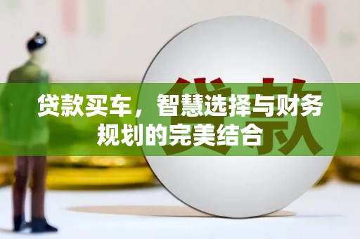 清流贷款买车，智慧选择与财务规划的完美结合
