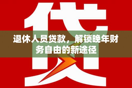 洋县退休人员贷款，解锁晚年财务自由的新途径