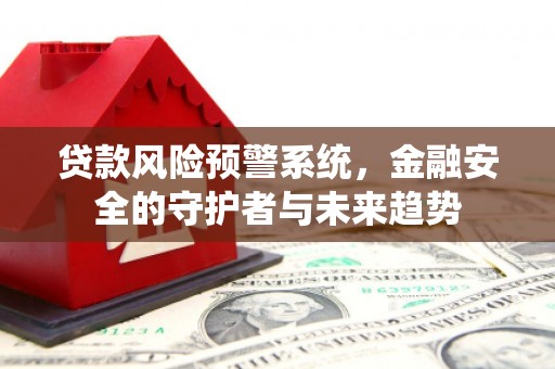 安宁贷款风险预警系统，金融安全的守护者与未来趋势