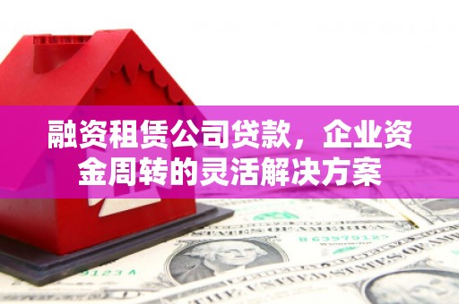 富顺融资租赁公司贷款，企业资金周转的灵活解决方案