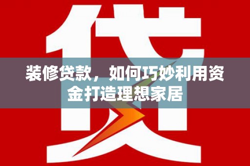 绥化装修贷款，如何巧妙利用资金打造理想家居
