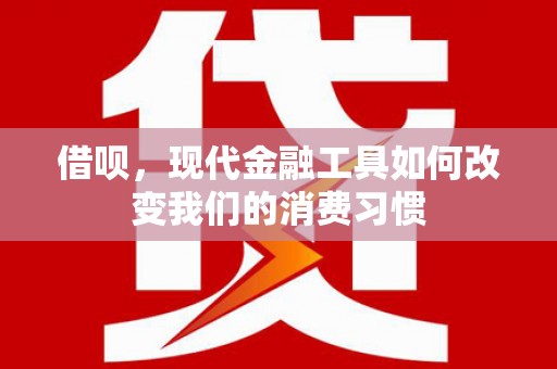 贵州借呗，现代金融工具如何改变我们的消费习惯