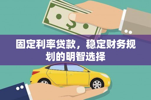 郴州固定利率贷款，稳定财务规划的明智选择