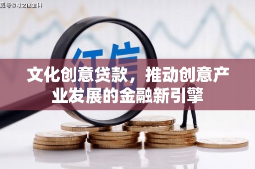 鹤庆文化创意贷款，推动创意产业发展的金融新引擎