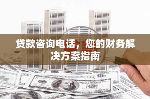 荥阳贷款咨询电话，您的财务解决方案指南