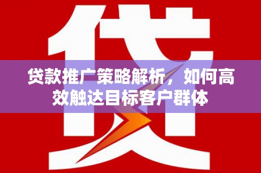 长安贷款推广策略解析，如何高效触达目标客户群体