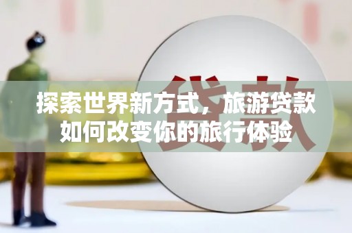 临渭探索世界新方式，旅游贷款如何改变你的旅行体验