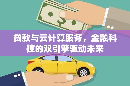霞浦贷款与云计算服务，金融科技的双引擎驱动未来