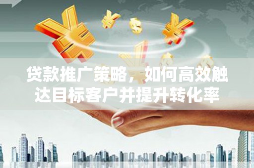 张掖贷款推广策略，如何高效触达目标客户并提升转化率