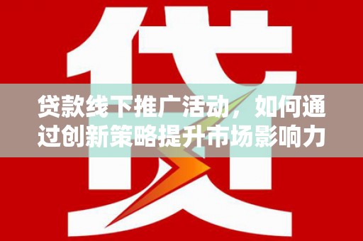 会昌贷款线下推广活动，如何通过创新策略提升市场影响力