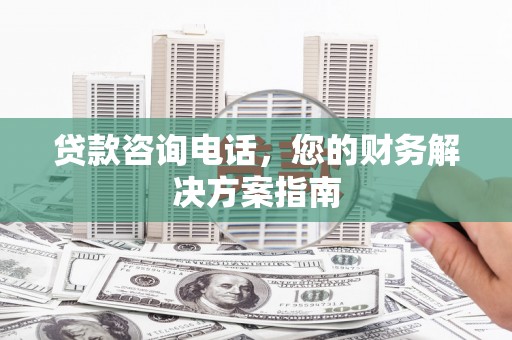 芷江贷款咨询电话，您的财务解决方案指南