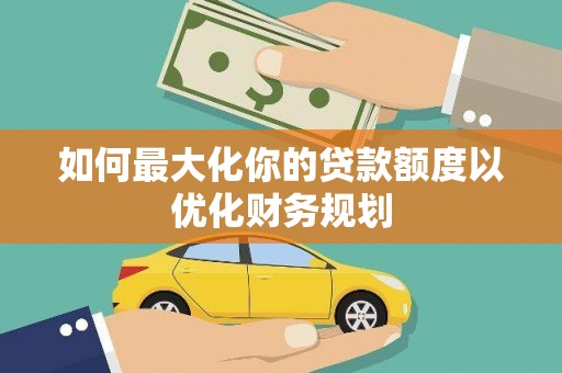 秭归如何最大化你的贷款额度以优化财务规划
