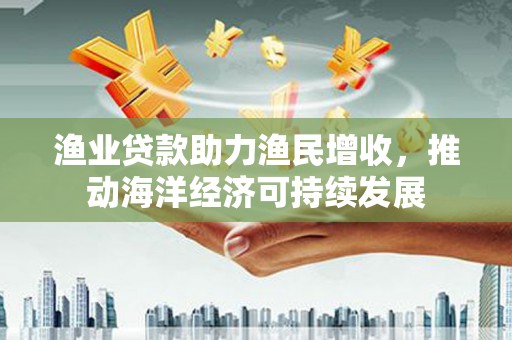 任城渔业贷款助力渔民增收，推动海洋经济可持续发展