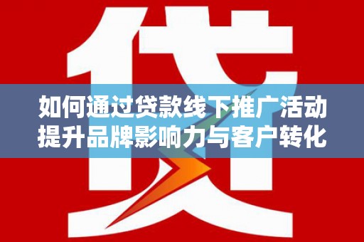 闻喜如何通过贷款线下推广活动提升品牌影响力与客户转化率