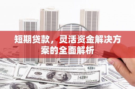 贡井短期贷款，灵活资金解决方案的全面解析