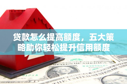 清河贷款怎么提高额度，五大策略助你轻松提升信用额度