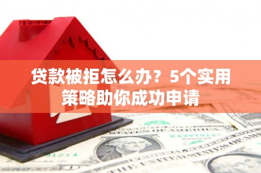 凌河贷款被拒怎么办？5个实用策略助你成功申请