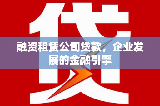 平昌融资租赁公司贷款，企业发展的金融引擎