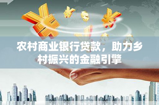 东兰农村商业银行贷款，助力乡村振兴的金融引擎